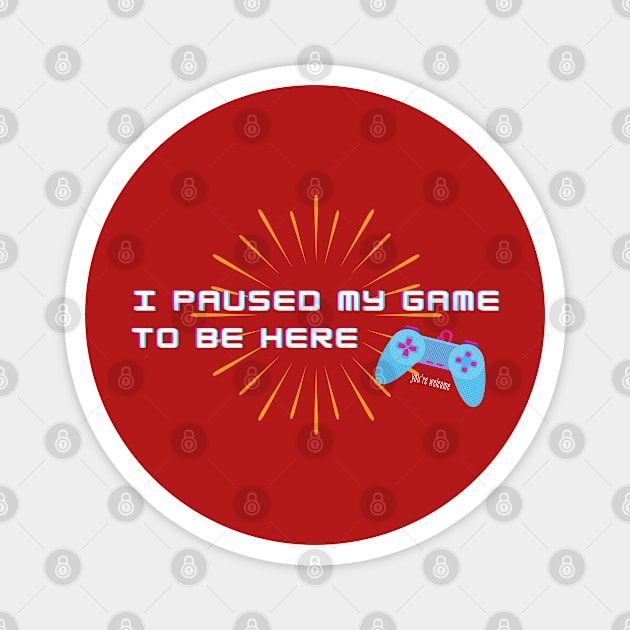 For Gamers! I Paused my Game to be Here - You're Welcome Magnet by Graphics Gurl